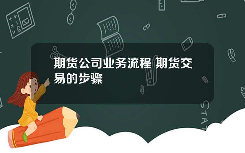 期货公司业务流程 期货交易的步骤